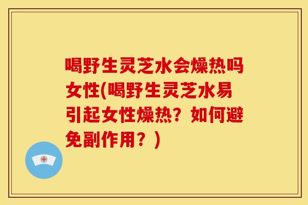 喝野生灵芝水会燥热吗女性(喝野生灵芝水易引起女性燥热?如何避免副作用?)