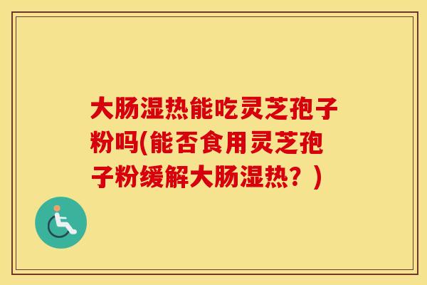 大肠湿热能吃灵芝孢子粉吗(能否食用灵芝孢子粉缓解大肠湿热?)