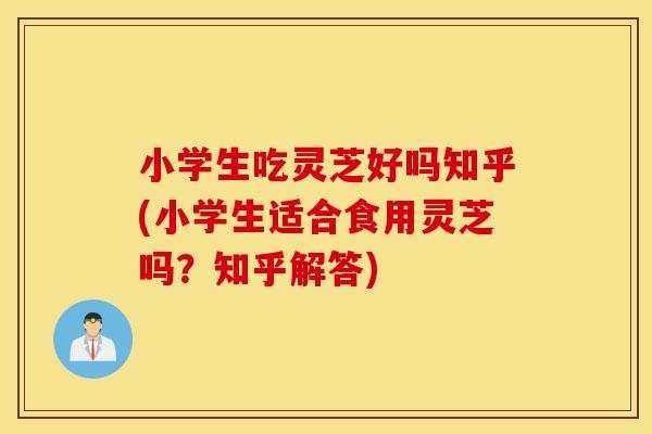 小学生吃灵芝好吗知乎(小学生适合食用灵芝吗?知乎解答)