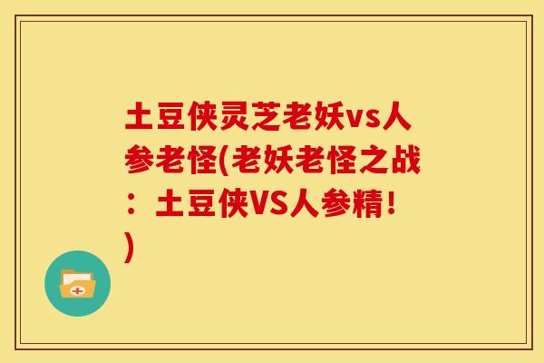土豆侠灵芝老妖vs人参老怪(老妖老怪之战:土豆侠VS人参精!)
