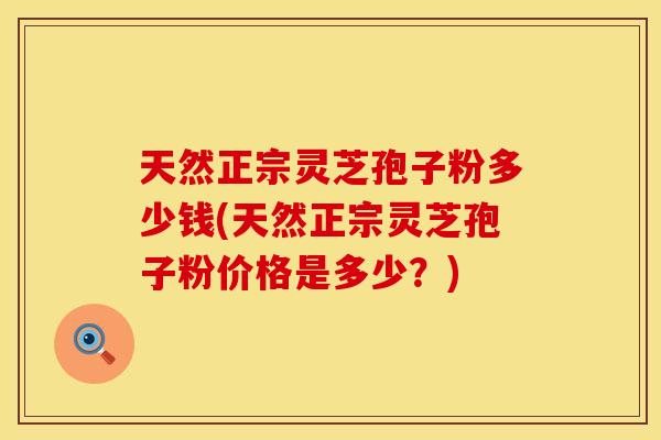 天然正宗灵芝孢子粉多少钱(天然正宗灵芝孢子粉价格是多少?)