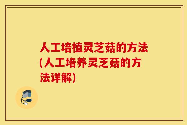 人工培植灵芝菇的方法(人工培养灵芝菇的方法详解)