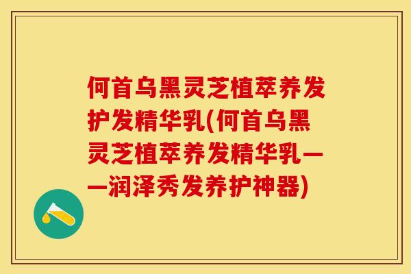 何首乌黑灵芝植萃养发护发精华乳(何首乌黑灵芝植萃养发精华乳——润泽秀发养护神器)