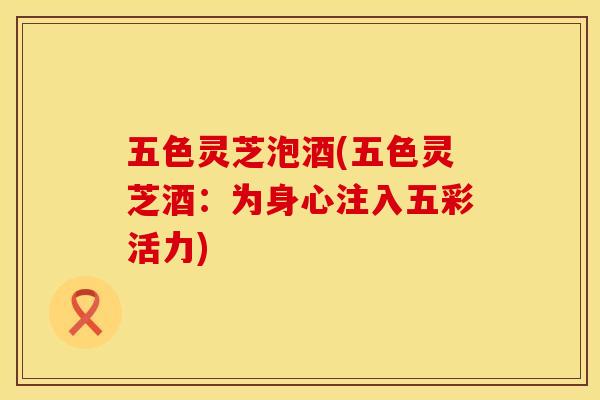 五色灵芝泡酒(五色灵芝酒:为身心注入五彩活力)