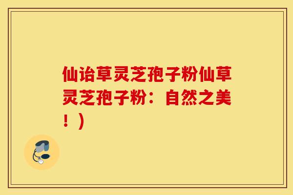 仙诒草灵芝孢子粉仙草灵芝孢子粉：自然之美！)