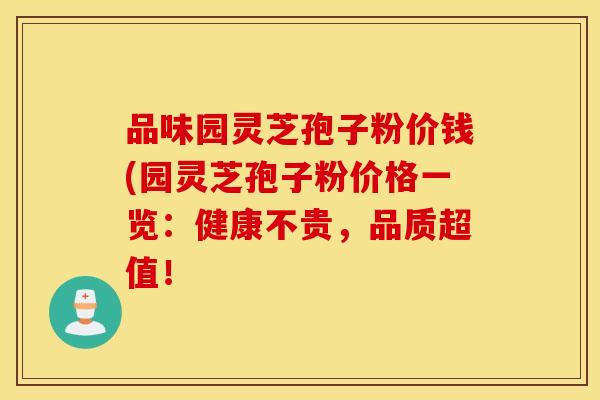 品味园灵芝孢子粉价钱(园灵芝孢子粉价格一览：健康不贵，品质超值！