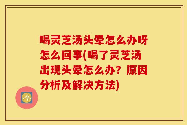 喝灵芝汤头晕怎么办呀怎么回事(喝了灵芝汤出现头晕怎么办?原因分析及解决方法)