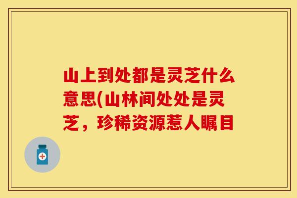 山上到处都是灵芝什么意思(山林间处处是灵芝,珍稀资源惹人瞩目