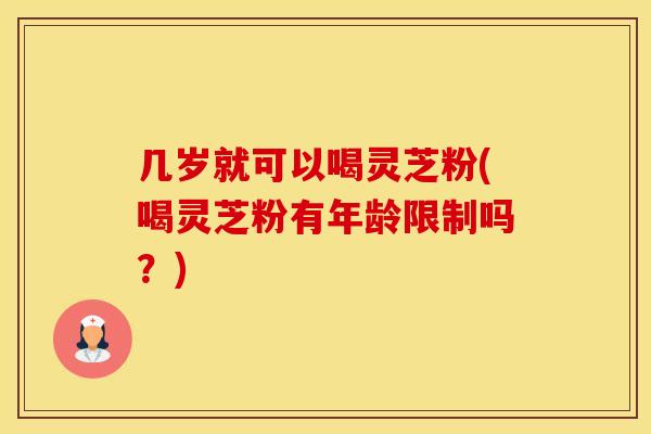几岁就可以喝灵芝粉(喝灵芝粉有年龄限制吗?)