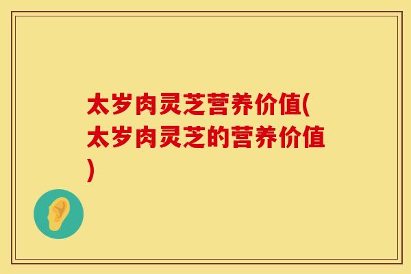 太岁肉灵芝营养价值(太岁肉灵芝的营养价值)