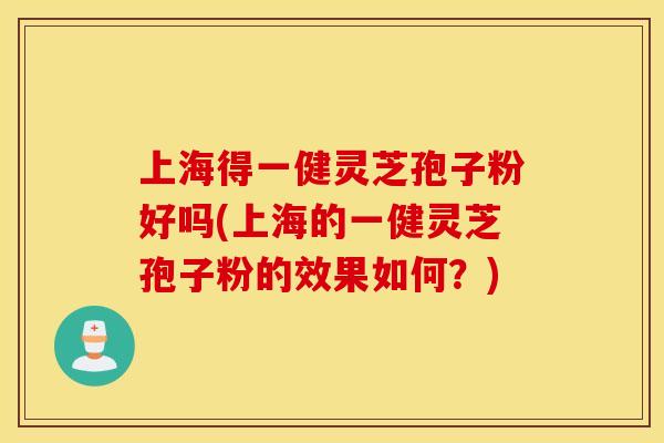 上海得一健灵芝孢子粉好吗(上海的一健灵芝孢子粉的效果如何？)