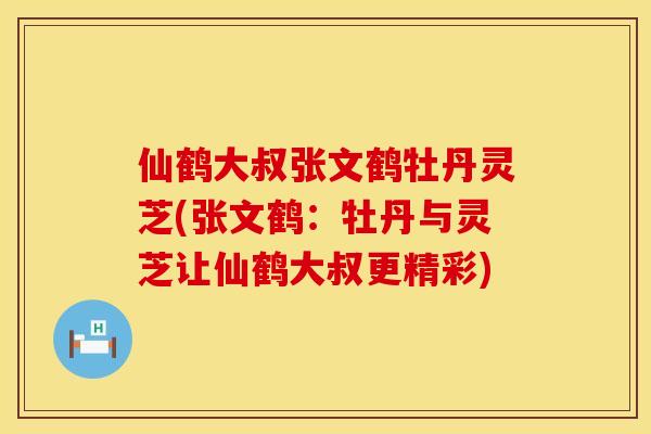 仙鹤大叔张文鹤牡丹灵芝(张文鹤:牡丹与灵芝让仙鹤大叔更精彩)