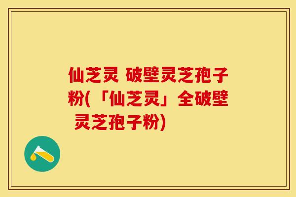 仙芝灵 破壁灵芝孢子粉(「仙芝灵」全破壁 灵芝孢子粉)