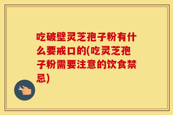 吃破壁灵芝孢子粉有什么要戒口的(吃灵芝孢子粉需要注意的饮食禁忌)