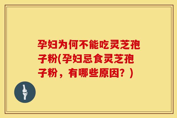 孕妇为何不能吃灵芝孢子粉(孕妇忌食灵芝孢子粉,有哪些原因?)