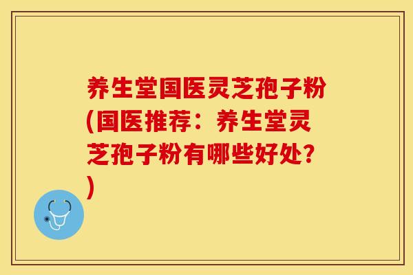 养生堂国医灵芝孢子粉(国医推荐：养生堂灵芝孢子粉有哪些好处？)