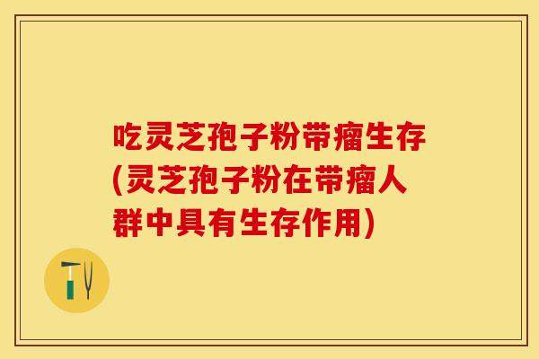 吃灵芝孢子粉带瘤生存(灵芝孢子粉在带瘤人群中具有生存作用)