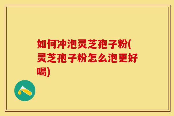 如何冲泡灵芝孢子粉(灵芝孢子粉怎么泡更好喝)