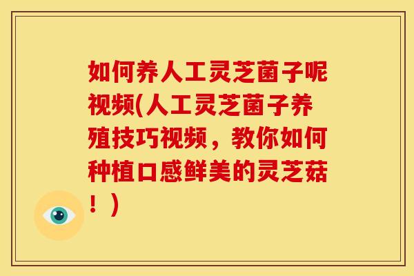 如何养人工灵芝菌子呢视频(人工灵芝菌子养殖技巧视频，教你如何种植口感鲜美的灵芝菇！)