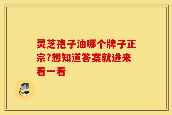 灵芝孢子油哪个牌子正宗?想知道答案就进来看一看