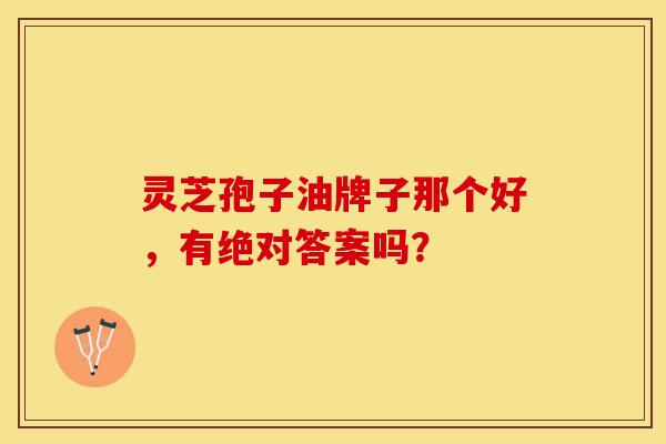 灵芝孢子油牌子那个好，有绝对答案吗？