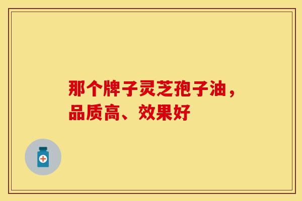 那个牌子灵芝孢子油,品质高、效果好