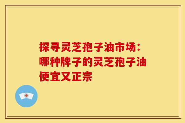 探寻灵芝孢子油市场：哪种牌子的灵芝孢子油便宜又正宗