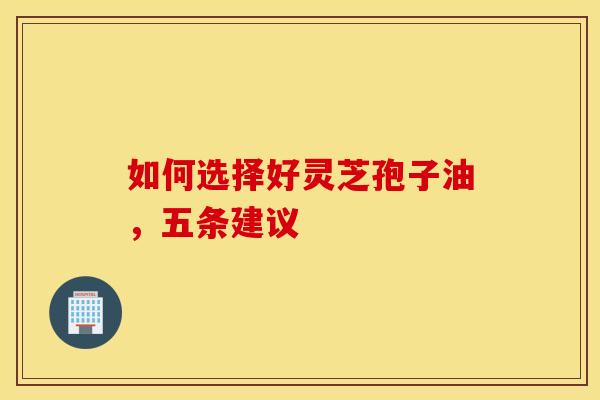 如何选择好灵芝孢子油，五条建议