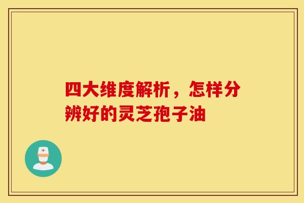 四大维度解析,怎样分辨好的灵芝孢子油