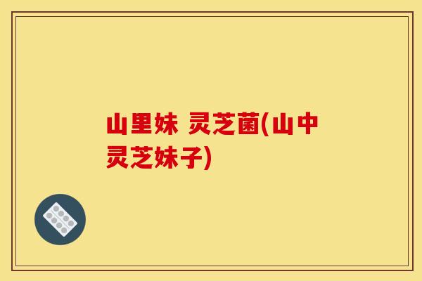 山里妹 灵芝菌(山中灵芝妹子)