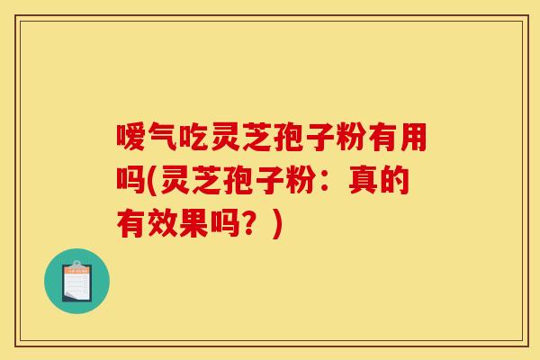 嗳气吃灵芝孢子粉有用吗(灵芝孢子粉:真的有效果吗?)