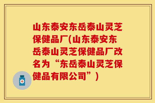 山东泰安东岳泰山灵芝保健品厂(山东泰安东岳泰山灵芝保健品厂改名为“东岳泰山灵芝保健品有限公司”)
