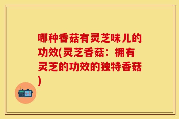 哪种香菇有灵芝味儿的功效(灵芝香菇：拥有灵芝的功效的独特香菇)