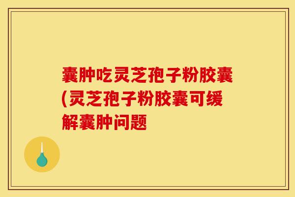 囊肿吃灵芝孢子粉胶囊(灵芝孢子粉胶囊可缓解囊肿问题