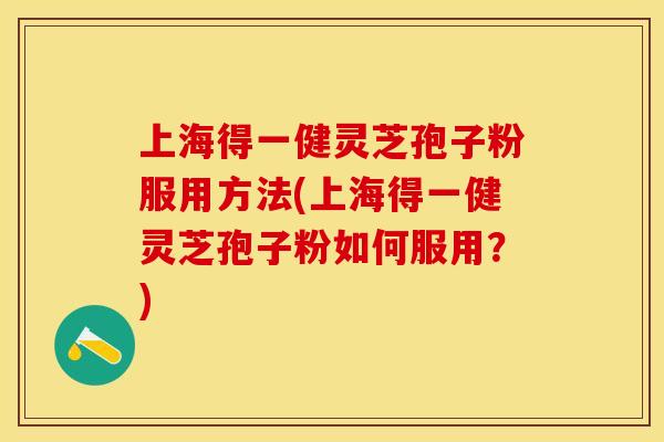 上海得一健灵芝孢子粉服用方法(上海得一健灵芝孢子粉如何服用?)