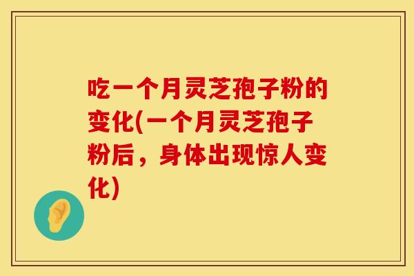 吃一个月灵芝孢子粉的变化(一个月灵芝孢子粉后,身体出现惊人变化)