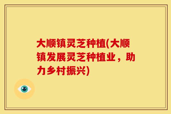 大顺镇灵芝种植(大顺镇发展灵芝种植业,助力乡村振兴)