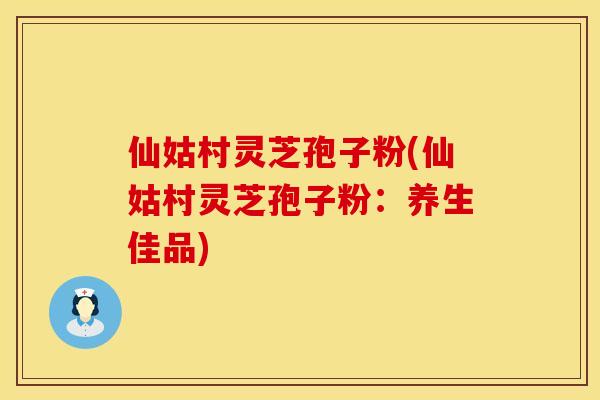 仙姑村灵芝孢子粉(仙姑村灵芝孢子粉:养生佳品)