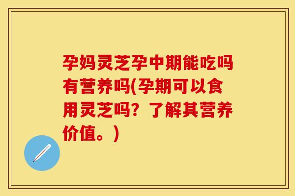 孕妈灵芝孕中期能吃吗有营养吗(孕期可以食用灵芝吗?了解其营养价值。)
