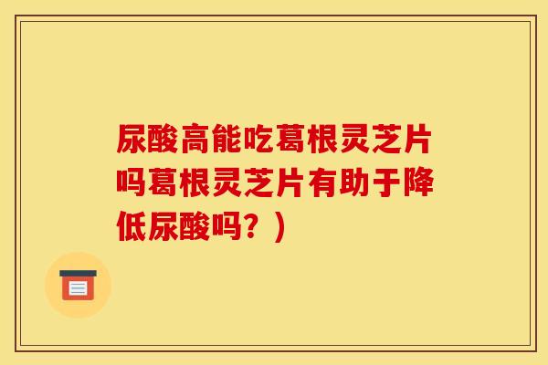 尿酸高能吃葛根灵芝片吗葛根灵芝片有助于降低尿酸吗？)