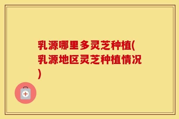 乳源哪里多灵芝种植(乳源地区灵芝种植情况)