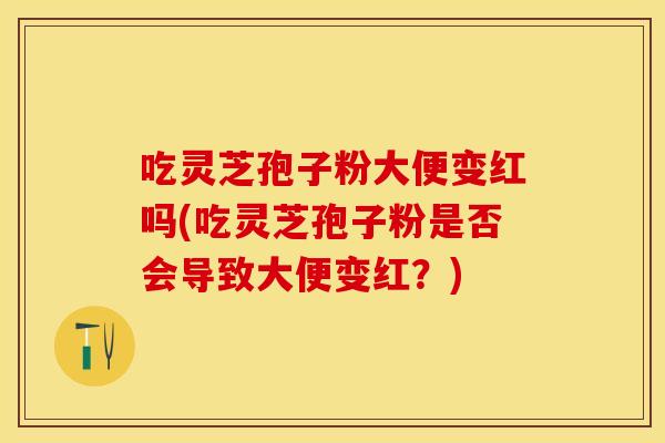 吃灵芝孢子粉大便变红吗(吃灵芝孢子粉是否会导致大便变红?)