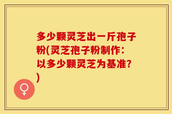 多少颗灵芝出一斤孢子粉(灵芝孢子粉制作：以多少颗灵芝为基准？)
