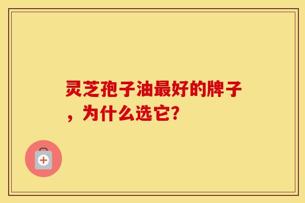 灵芝孢子油最好的牌子，为什么选它？