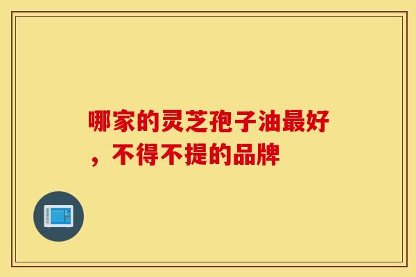 哪家的灵芝孢子油最好，不得不提的品牌