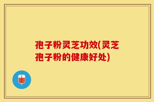 孢子粉灵芝功效(灵芝孢子粉的健康好处)