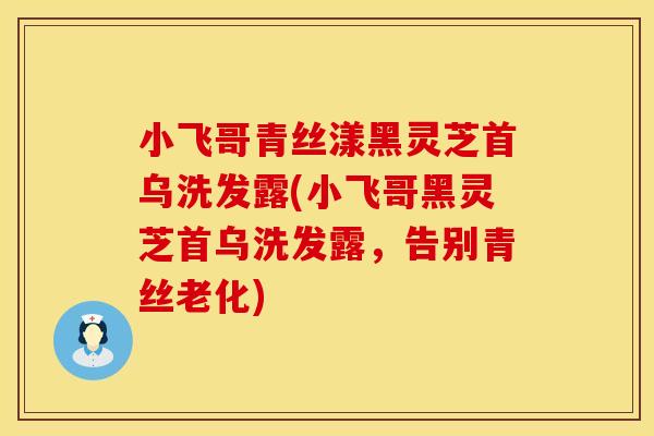 小飞哥青丝漾黑灵芝首乌洗发露(小飞哥黑灵芝首乌洗发露，告别青丝老化)
