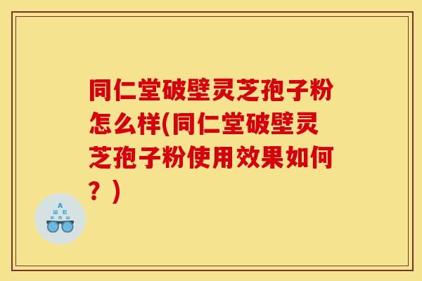 同仁堂破壁灵芝孢子粉怎么样(同仁堂破壁灵芝孢子粉使用效果如何?)