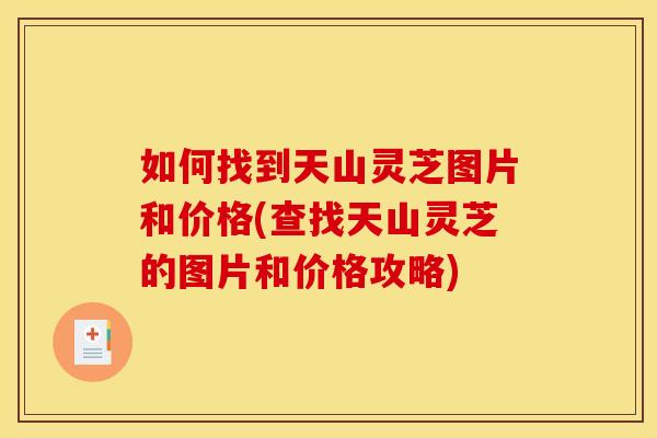 如何找到天山灵芝图片和价格(查找天山灵芝的图片和价格攻略)