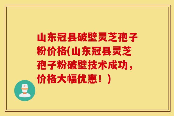山东冠县破壁灵芝孢子粉价格(山东冠县灵芝孢子粉破壁技术成功，价格大幅优惠！)